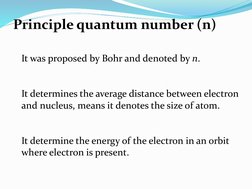 Principle quantum number (n)
It was proposed by Bohr and denoted by n.
It determines the average distance between electron 
a