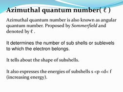 Azimuthal quantum number( ℓ )
Azimuthal quantum number is also known as angular 
quantum number. Proposed by Sommerfield and