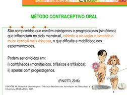 8
MÉTODO CONTRACEPTIVO ORAL
São comprimidos que contêm estrógenos e progesteronas (sintéticos) 
que influenciam no ciclo mens