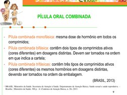 9
PÍLULA ORAL COMBINADA 
•
Pílula combinada monofásica: mesma dose de hormônio em todos os 
comprimidos;
•
Pílula combinada b