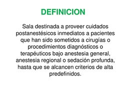 DEFINICION
Sala destinada a proveer cuidados 
postanestésicos inmediatos a pacientes 
que han sido sometidos a cirugías o 
pr