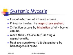 15.11.09 
Dr Ekta, Microbiology 
Systemic Mycosis 
Fungal infection of internal organs. 
Primarily involve the respiratory