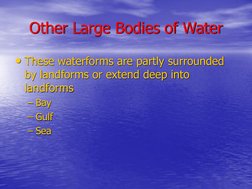 Other Large Bodies of Water
• These waterforms are partly surrounded 
by landforms or extend deep into 
landforms
– Bay
– Gul