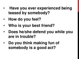 •
Have you ever experienced being 
teased by somebody?
•
How do you feel?
•
Who is your best friend?
•
Does he/she defend you