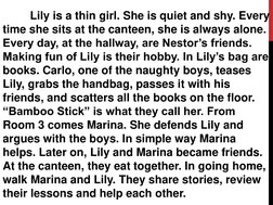 Lily is a thin girl. She is quiet and shy. Every 
time she sits at the canteen, she is always alone. 
Every day, at the hallw