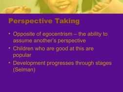 Perspective Taking
• Opposite of egocentrism – the ability to 
assume another’s perspective
• Children who are good at this a