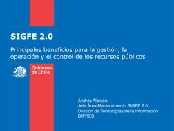 SIGFE 2.0
Principales beneficios para la gestión, la 
operación y el control de los recursos públicos 
Andrés Alarcón
Jefe Ár