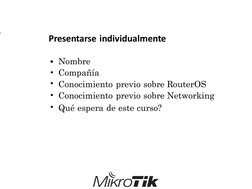 Presentarse individualmente
•
•
•
•
•
Nombre
Compañía
Conocimiento previo sobre RouterOS
Conocimiento previo sobre Networking