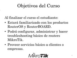 Objetivos del Curso
Al finalizar el curso el estudiante:
• Estará familiarizado con los productos
RouterOS y RouterBOARD.
• P