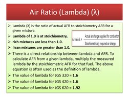 Air Ratio (Lambda) (λ)
Lambda (λ) is the ratio of actual AFR to stoichiometry AFR for a 
given mixture. 
Lambda of 1.0 is a