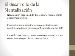 El desarrollo de la 
Mentalización
• Nacemos sin capacidad de diferenciar y representar la 
experiencia afectiva
• Progresiva
