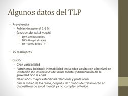 Algunos datos del TLP
• Prevalencia 
• Población general 1-6 %
• Servicios de salud mental
• 10 % ambulatorios
• 20 % Hospita
