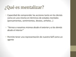 ¿Qué es mentalizar?
• Capacidad de comprender las acciones tanto en los demás 
como en uno mismo en términos de estados menta