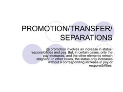 PROMOTION/TRANSFER/
SEPARATIONS
@ promotion involves an increase in status, 
responsibilities and pay. But, in certain ca