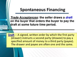Spontaneous Financing
Draft -- A signed, written order by which the first party 
(drawer) instructs a second party (drawee) t