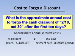 Cost to Forgo a Discount
Approximate annual interest cost =
% discount
365 days
(100% - % discount)
(payment date - discount