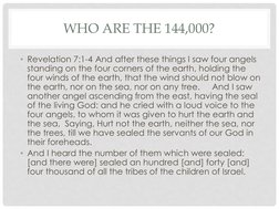WHO ARE THE 144,000?
• Revelation 7:1-4 And after these things I saw four angels 
standing on the four corners of the earth,