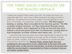 THE THREE ANGEL’S MESSAGES ARE 
THE SEALING MESSAGE
• I asked the angel if there were none left. He bade me look in an 
oppos