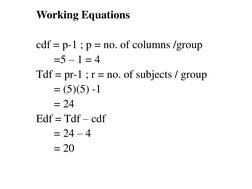 Working Equations 
cdf = p-1 ; p = no. of columns /group
=5 – 1 = 4
Tdf = pr-1 ; r = no. of subjects / group
= (5)(5) -1
= 24