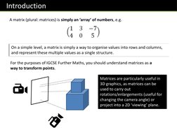 Introduction
A matrix (plural: matrices) is simply an ‘array’ of numbers, e.g.
For the purposes of IGCSE Further Maths, you s