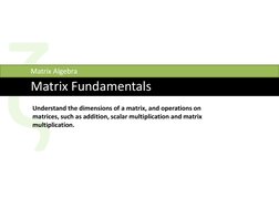 Matrix Fundamentals
Matrix Algebra
Understand the dimensions of a matrix, and operations on 
matrices, such as addition, scal