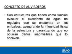 CONCEPTO DE ALIVIADEROS
• Son estructuras que tienen como función
evacuar
el
excedente
de
agua
no
regulable
que
se
encuentra