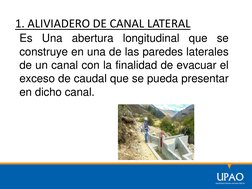 1. ALIVIADERO DE CANAL LATERAL
Es
Una
abertura
longitudinal
que
se
construye en una de las paredes laterales
de un canal con
