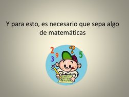 Y para esto, es necesario que sepa algo 
de matemáticas
