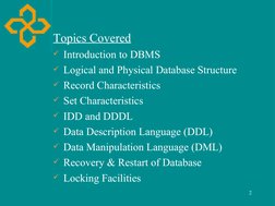 2
Topics Covered
Introduction to DBMS
Logical and Physical Database Structure
Record Characteristics
Set Characteristics