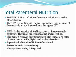 Total Parenteral Nutrition
PARENTERAL – infusion of nutrient solutions into the 
bloodstream. 
ENTERAL – feeding via the gu