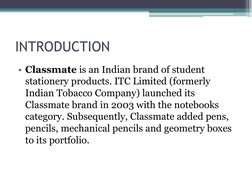 INTRODUCTION
• Classmate is an Indian brand of student 
stationery products. ITC Limited (formerly 
Indian Tobacco Company) l