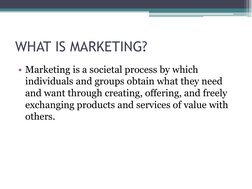 WHAT IS MARKETING?
• Marketing is a societal process by which 
individuals and groups obtain what they need 
and want through