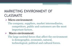 MARKETING ENVIRONMENT OF 
CLASSMATE 
Micro environment:
The company, suppliers, market intermediaries, 
competitors, public