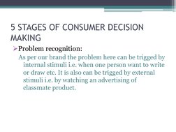 5 STAGES OF CONSUMER DECISION 
MAKING
Problem recognition:
As per our brand the problem here can be trigged by 
internal sti