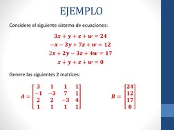 EJEMPLO
Considere el siguiente sistema de ecuaciones:
Genere las siguientes 2 matrices:
𝟑𝒙+ 𝒚+ 𝒛+ 𝒘= 𝟐𝟒
−𝒙−𝟑𝒚+ 𝟕𝒛