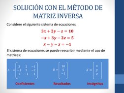 SOLUCIÓN CON EL MÉTODO DE 
MATRIZ INVERSA
𝟑𝒙+ 𝟐𝒚−𝒛= 𝟏𝟎
−𝒙+ 𝟑𝒚−𝟐𝒛= 𝟓
𝒙−𝒚−𝒛= −𝟏
Considere el siguiente sistema