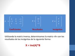 Utilizando la matriz inversa, determinamos la matriz «X» con los 
resultados de las incógnitas de la siguiente forma:
X = inv