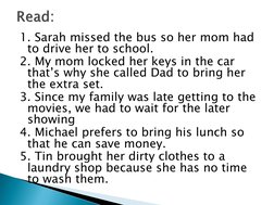 1. Sarah missed the bus so her mom had 
to drive her to school.
2. My mom locked her keys in the car 
that’s why she called D