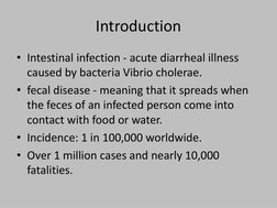 Introduction 
• Intestinal infection - acute diarrheal illness 
caused by bacteria Vibrio cholerae.
• fecal disease - meaning