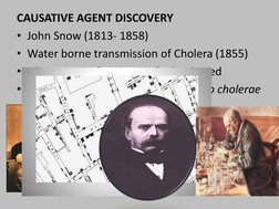 CAUSATIVE AGENT DISCOVERY
• John Snow (1813- 1858)
• Water borne transmission of Cholera (1855)
• Filippo Pacini (1812- 1883)