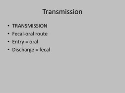Transmission 
• TRANSMISSION
• Fecal-oral route
• Entry = oral
• Discharge = fecal
