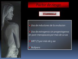 Uso de inductores de la ovulacion
Uso de estrogenos sin progestagenos 
en post-menopausia por mas de 10 aa
HRT (?) por más de