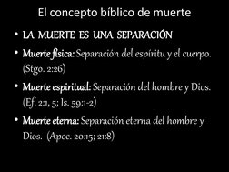 El concepto bíblico de muerte 
• LA  MUERTE  ES  UNA  SEPARACIÓN 
• Muerte física: Separación del espíritu y el cuerpo.  
(St