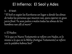 El Infierno:  El Seol y Ades 
1.
 El Seol:   
“ El Seól es según las Escrituras un lugar a donde las almas 
de todos las pers