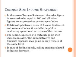 COMMON SIZE INCOME STATEMENT
In the case of Income Statement, the sales figure 
is assumed to be equal to 100 and all other