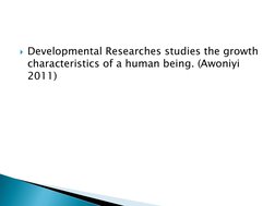 Developmental Researches studies the growth 
characteristics of a human being. (Awoniyi
2011)
