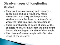 They are time-consuming and resource –
consuming and as a result only reach 
researchers can carry out longitudinal 
studies
