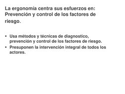 La ergonomía centra sus esfuerzos en:
Prevención y control de los factores de
riesgo.
Usa métodos y técnicas de diagnostico,