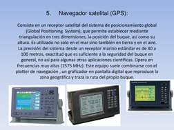5.      Navegador satelital (GPS): 
 
Consiste en un receptor satelital del sistema de posicionamiento global 
(Global Positi