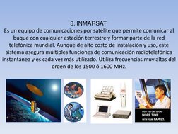 3. INMARSAT: 
Es un equipo de comunicaciones por satélite que permite comunicar al 
buque con cualquier estación terrestre y